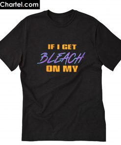 If I Get Bleach On My T-Shirt PU27