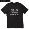 I’ll be there for You T-Shirt PU27