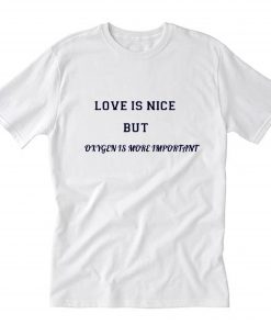 Love Is Nice But Oxygen Is More Important T-Shirt PU27