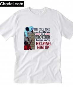 The Only Time You Look Down On A Brother Is When You’re Helping Him Up T-Shirt PU27