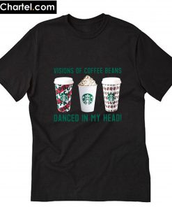Visions of coffee beans Starbucks danced in my head T-Shirt PU27