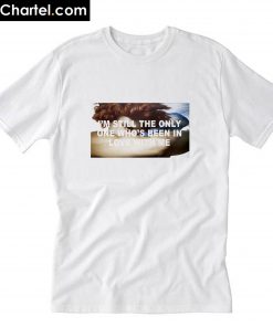 im still the only one who's been in love with me T-Shirt PU27