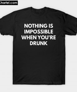 Nothing is Impossible When Youre Drunk t-shirt PU27