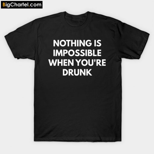 Nothing is Impossible When Youre Drunk t-shirt PU27