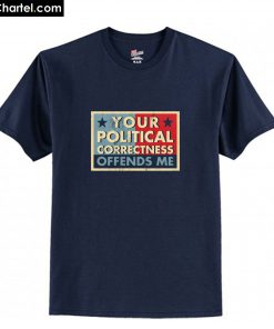 Your Political Correctness Offends Me T-Shirt PU27