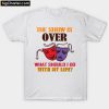 the show is over what should I do with my life T-Shirt PU27