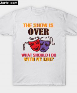 the show is over what should I do with my life T-Shirt PU27