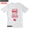 Don't Be Mad Cause I'm A Little Cooler T-Shirt PU27