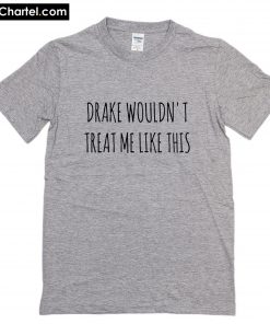 Drake Wouldn't Treat Me Like This T-Shirt PU27