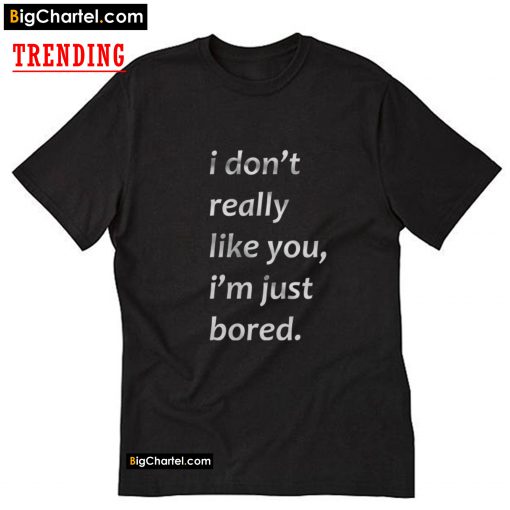 I Don’t Really Like You I’m Just Bored T-Shirt PU27