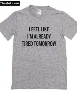 I Feel Like I'm Already Tired Tomorrow T-Shirt PU27