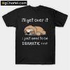 I'll get over it just need to be dramatic first T-Shirt PU27