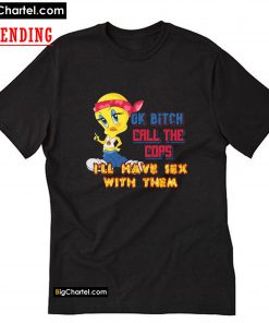 Ok Bitch Call the Cops Ill Have Sex with Them T-Shirt PU27
