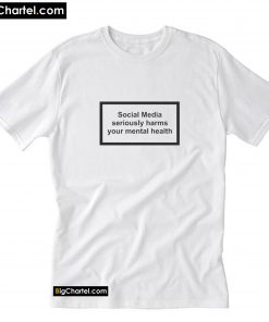Social Media Seriously Harms Your Mental Health T-Shirt PU27