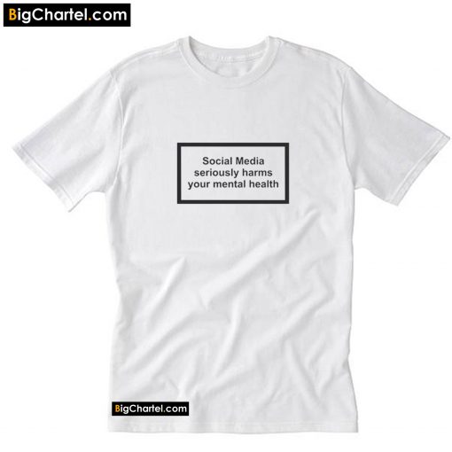 Social Media Seriously Harms Your Mental Health T-Shirt PU27