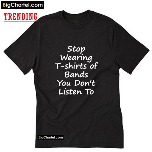 Stop Wearing of Bands You Don't Listen To T-Shirt PU27