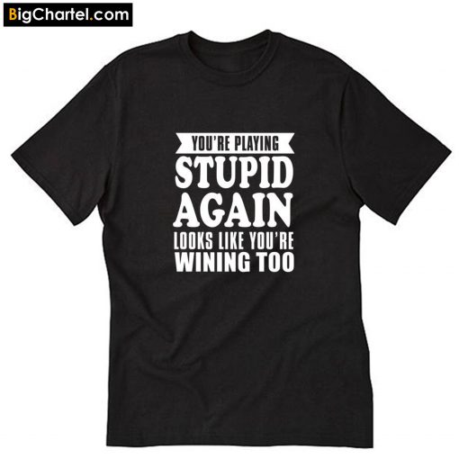 You're Playing Stupid Again Looks Like You're Winning Too T-Shirt PU27