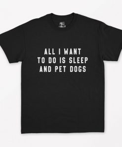All I Want To Do Is Sleep And Pet Dogs T-Shirt PU27
