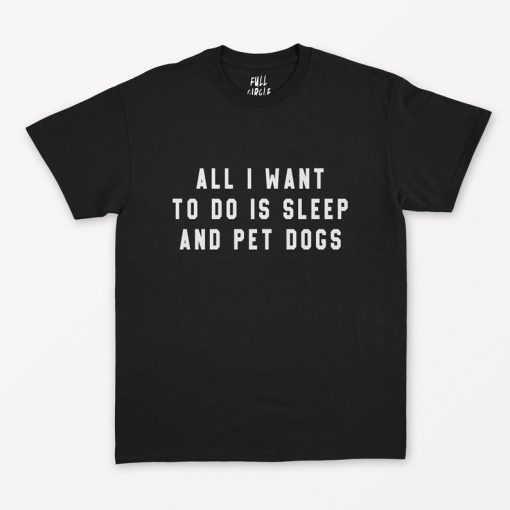 All I Want To Do Is Sleep And Pet Dogs T-Shirt PU27