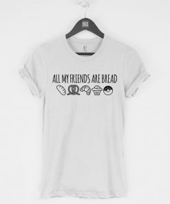 All My Friends Are Bread T-Shirt PU27