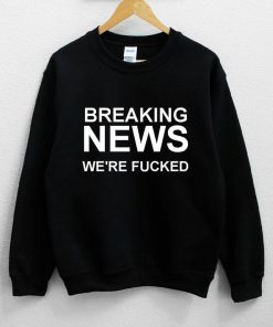Breaking News We're Fucked Sweatshirt PU27