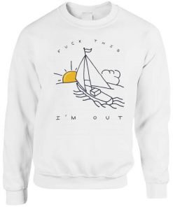 Fuck This I’m Out Funny Boat Sailing Yacht Summer Fishing Gift Sweatshirt PU27