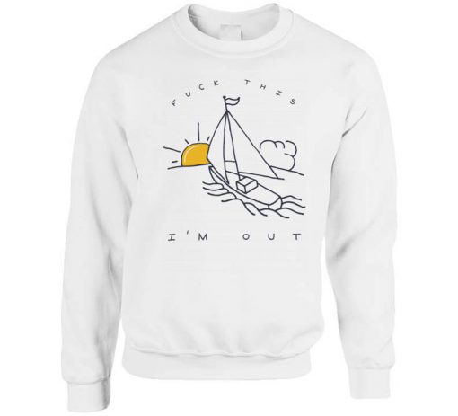 Fuck This I’m Out Funny Boat Sailing Yacht Summer Fishing Gift Sweatshirt PU27