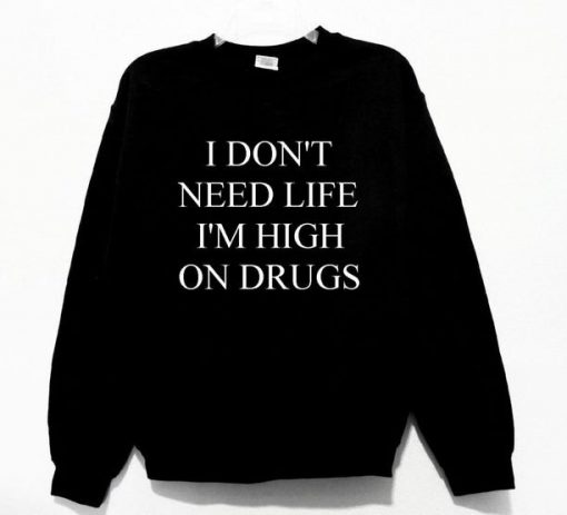 I Don't Need Life I'm High On Drugs Sweatshirt PU27