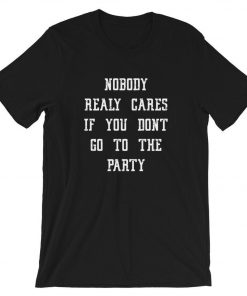 Nobody Really Cares If You Don't Go To The Party T-Shirt PU27