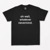 Oh Well Whatever Nevermind T-Shirt PU27