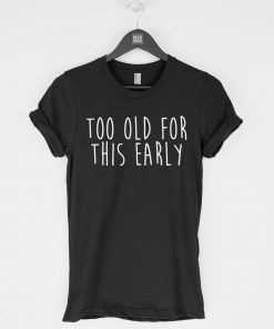 Too Old for This Early T-Shirt PU27