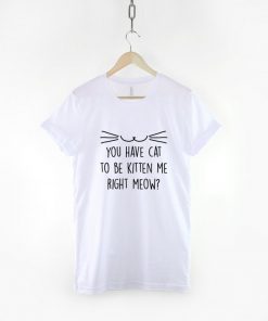 You Have Cat To Be Kitten Me Right Meow T-Shirt PU27