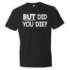But Did You Die T-Shirt PU27
