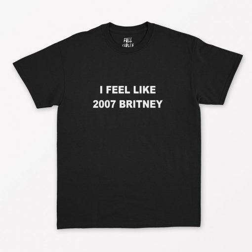 I Feel Like 2007 Britney T-Shirt PU27