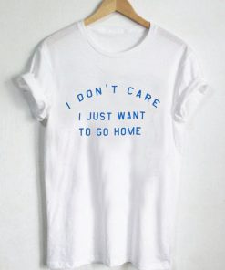 I don't care i just want to go home T Shirt PU27