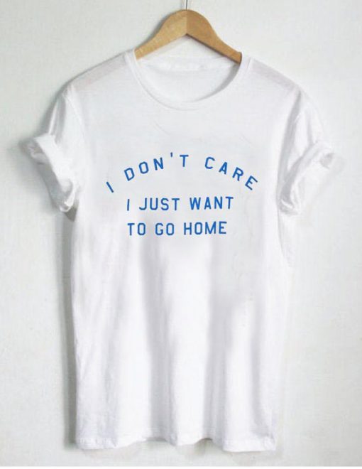 I don't care i just want to go home T Shirt PU27