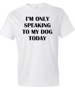 I'm Only Speaking To My Dog T-Shirt PU27