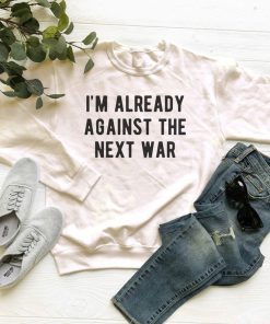 I’m Already Against The Next War Sweatshirt PU27