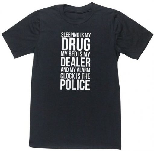 Sleeping Is My Drug My Bed Is My Dealer and My Alarm Clock Is The Police T-Shirt PU27