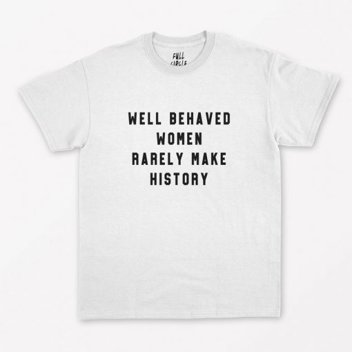 Well Behaved Women Rarely Make History T-Shirt PU27