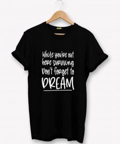While you’re out here surviving don’t forget to dream T-Shirt PU27