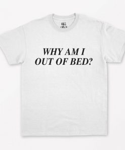 Why Am I Out Of Bed T-Shirt PU27