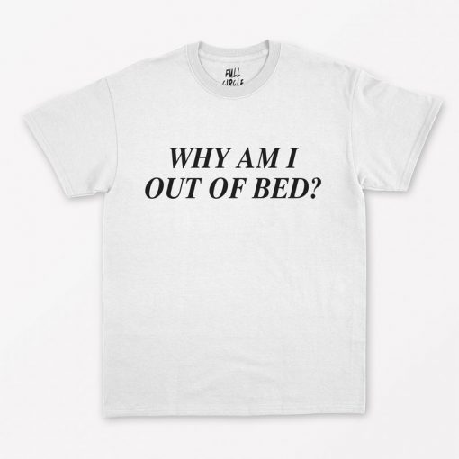 Why Am I Out Of Bed T-Shirt PU27
