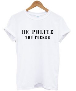 Be Polite You Fucker T-Shirt PU27