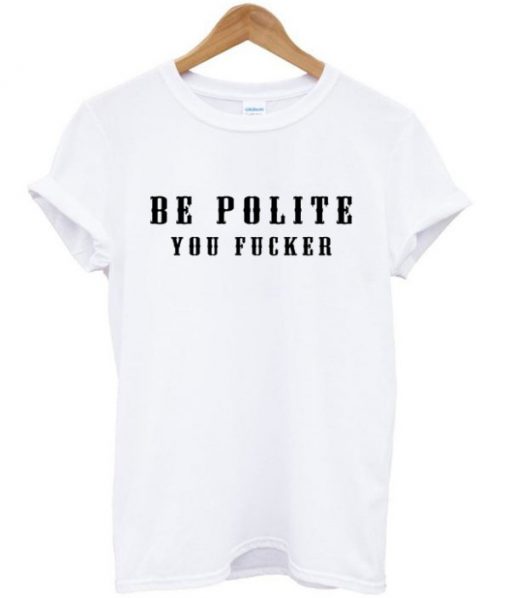 Be Polite You Fucker T-Shirt PU27