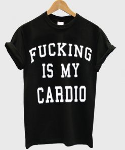 Fucking Is My Cardio T-shirt PU27