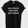 Kill People Burn Shit Skip School T-shirt PU27