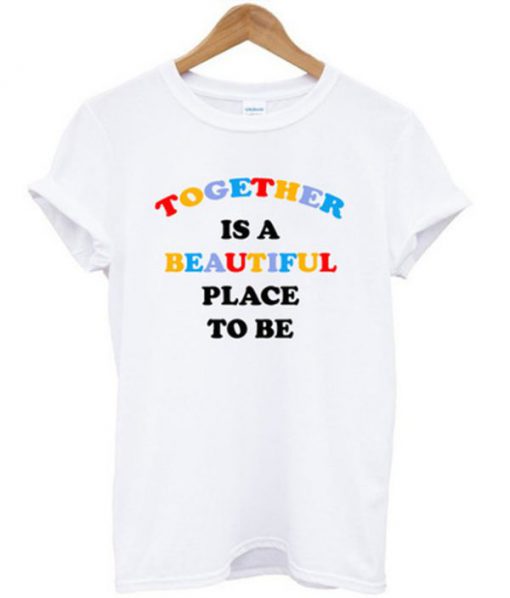 Together Is A Beautiful Place To Be T-shirt PU27