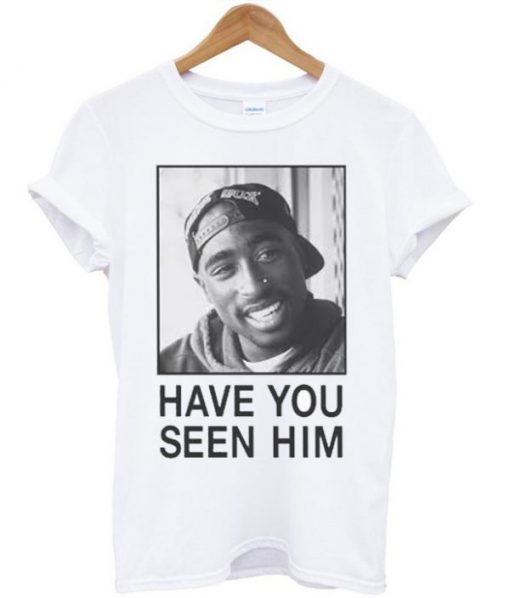 Tupac Have You Seen Him Unisex T-shirt PU27