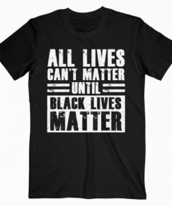 All Lives Can’t Matter Until Black Lives Matter T-Shirt PU27